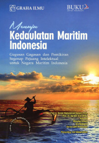 Menuju Kedaulatan Maritim di Indonesia : Gugusan Gagasan dan Pemikiran Segenap Pejuang Intelektual untuk Negara Maritim Indonesia